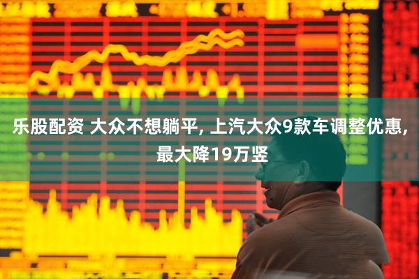 乐股配资 大众不想躺平, 上汽大众9款车调整优惠, 最大降19万竖