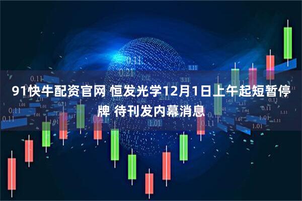 91快牛配资官网 恒发光学12月1日上午起短暂停牌 待刊发内幕消息