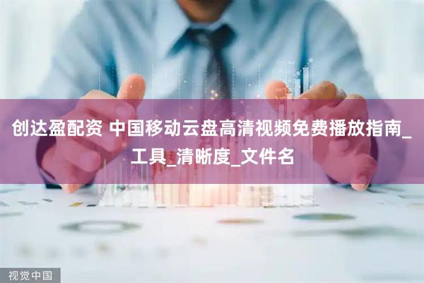 创达盈配资 中国移动云盘高清视频免费播放指南_工具_清晰度_文件名