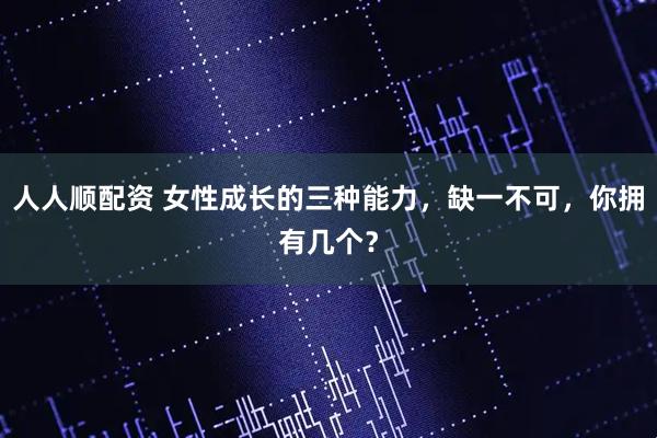 人人顺配资 女性成长的三种能力，缺一不可，你拥有几个？